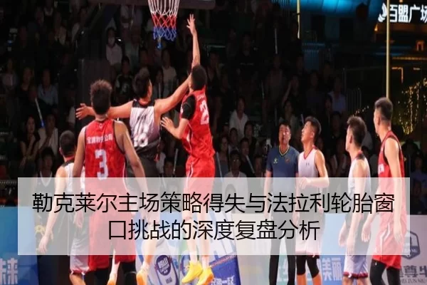 勒克莱尔主场策略得失与法拉利轮胎窗口挑战的深度复盘分析