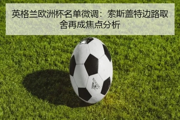英格兰欧洲杯名单微调：索斯盖特边路取舍再成焦点分析
