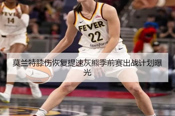 莫兰特膝伤恢复提速灰熊季前赛出战计划曝光