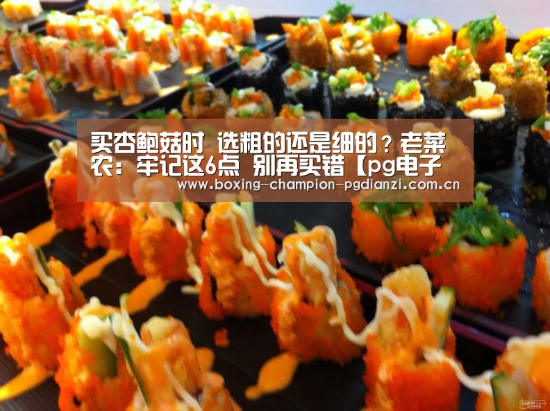 
买杏鲍菇时 选粗的还是细的？老菜农：牢记这6点 别再买错【pg电子平台】(图2)