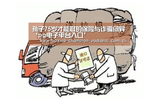 孙子75岁才能取的保险与诈骗何异‘pg电子平台入口’(图1) pg电子平台入口
